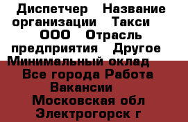 Диспетчер › Название организации ­ Такси-24, ООО › Отрасль предприятия ­ Другое › Минимальный оклад ­ 1 - Все города Работа » Вакансии   . Московская обл.,Электрогорск г.